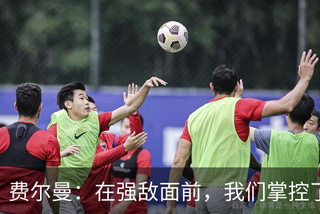 费尔曼：在强敌面前，我们掌控了节奏！